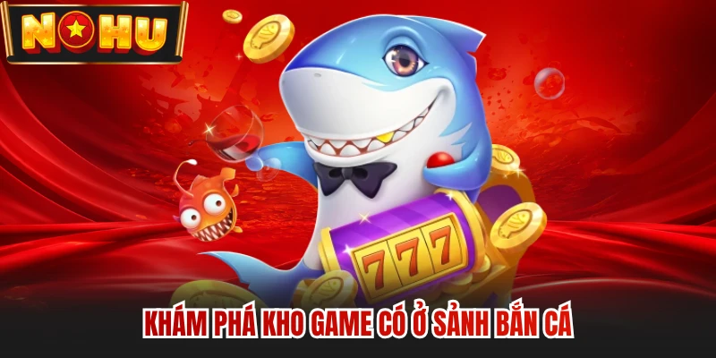 Khám phá kho game có ở sảnh bắn cá